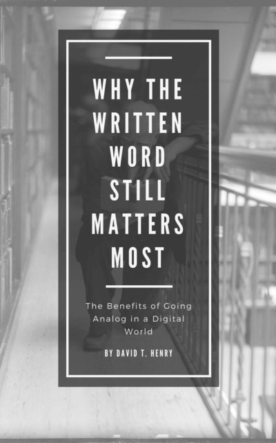 David Henry - Why The Written Word Still Matters Most: The Benefits of Going Analog in a Digital World, E-bok