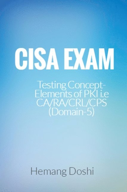 Hemang Doshi - CISA Exam-Testing Concept-Elements of PKI i.e CA/RA/CRL/CPS (Domain-5), E-bok