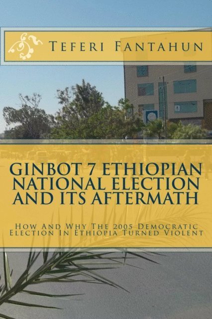 Teferi Fantahun - Ginbot 7 Ethiopian National Election and Its Aftermath: How and Why The 2005 Democratic Election in Ethiopia Turned Violent, E-bok