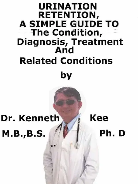 Urinary Retention, A Simple Guide To The Condition, Diagnosis, Treatment And Related Conditions