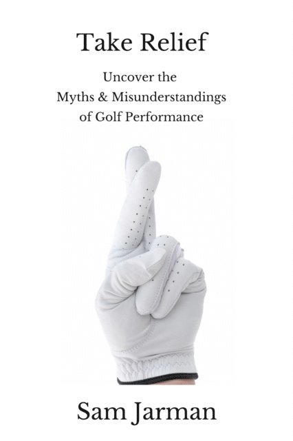 Sam Jarman - Take Relief: Uncover the Myths & Misunderstandings of Golf Performance, E-bok