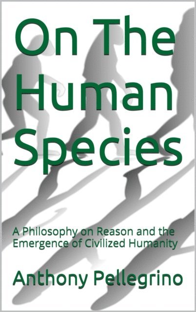 Anthony Pellegrino - On The Human Species: A Philosophy on Reason and the Emergence of Civilized Humanity, E-bok
