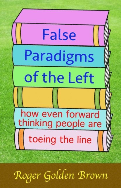 Roger Golden Brown - False Paradigms of the Left, How Even Forward Thinking People are Toeing the Line, E-bok
