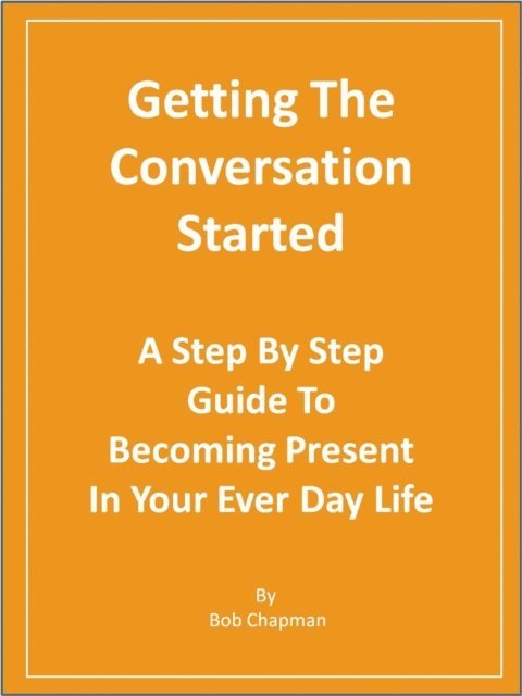 Bob Chapman - Getting The Conversation Started A Step By Step Guide To Becoming Present In Your Every Day Life, E-bok