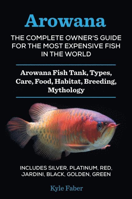 Kyle Faber - Arowana: The Complete Owner's Guide for the Most Expensive Fish in the World - Arowana Fish Tank, Types, Care, Food, Habitat, Breeding, Mythology - Includes Silver, Platinum, Red, Jardini, Black, Gold, E-bok