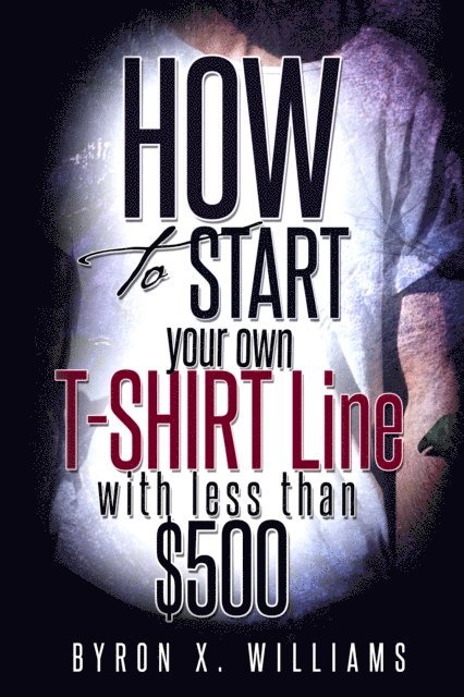Byron Williams - How To Start Your Own T-Shirt Line With Less Than $500, E-bok