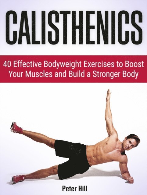 Peter Hill - Calisthenics: 40 Effective Bodyweight Exercises to Boost Your Muscles and Build a Stronger Body, E-bok