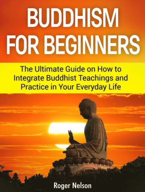 Roger Nelson - Buddhism For Beginners The Ultimate Guide on How to Integrate Buddhist Teachings and Practice in Your Everyday Life, E-bok