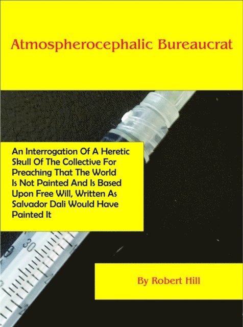 Robert Hill - Atmospherocephalic Bureaucrat (An Interrogation Of A Heretic Skull Of The Collective For Preaching That The World Is Not Already Painted And Is Based Upon Free Will, Written As Salvador Dali Would Hav, E-bok