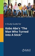 A Study Guide for Kobo Abe's &quot;The Man Who Turned Into A Stick&quot;