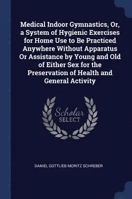 Daniel Gottlieb Moritz Schreber - Medical Indoor Gymnastics, Or, a System of Hygienic Exercises for Home Use to Be Practiced Anywhere Without Apparatus Or Assistance by Young and Old of Either Sex for the Preservation of Health and General Activity, Häftad. Tillgänglighet: Lägg i varukorg