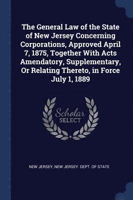 New Jersey, New Jersey Dept of State - General Law of the State of New Jersey Concerning Corporations, Approved April 7, 1875, Together With Acts Amendatory, Supplementary, Or Relating Thereto, in Force July 1, 1889, Häftad. Tillgänglighet: Lägg i varukorg