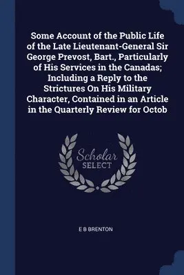 E B Brenton - Some Account of the Public Life of the Late Lieutenant-General Sir George Prevost, Bart., Particularly of His Services in the Canadas; Including a Reply to the Strictures On His Military Character, Contained in an Article in the Quarterly Review for Octob, Häftad. Tillgänglighet: Lägg i varukorg