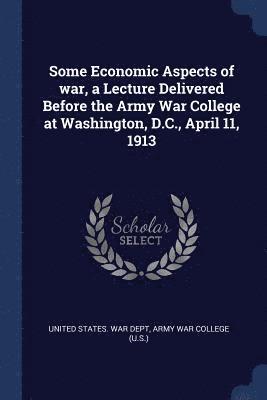 United States War Dept, Army War College (U S. ). - Some Economic Aspects of war, a Lecture Delivered Before the Army War College at Washington, D.C., April 11, 1913, Häftad. Tillgänglighet: Lägg i varukorg