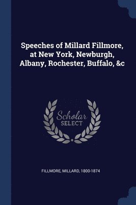 Millard Fillmore - Speeches of Millard Fillmore, at New York, Newburgh, Albany, Rochester, Buffalo, &c, Häftad