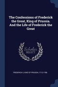 The Confessions of Frederick the Great, King of Prussia. And the Life of Frederick the Great