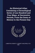 An Historical Atlas; Containing a Chronological Series of one Hundred and Four Maps, at Successive Periods, From the Dawn of History to the Present Day