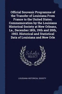 Louisiana Historical Society - Official Souvenir Programme of the Transfer of Louisiana From France to the United States. Commemoration by the Louisiana Historical Society at New Orleans, La., December 18th, 19th and 20th, 1903. Historical and Statistical Data of Louisiana and New Orle, Häftad. Tillgänglighet: Lägg i varukorg