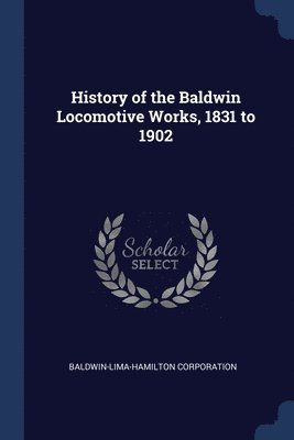 Baldwin-Lima-Hamilton Corporation - History of the Baldwin Locomotive Works, 1831 to 1902, Häftad