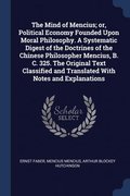 The Mind of Mencius; or, Political Economy Founded Upon Moral Philosophy. A Systematic Digest of the Doctrines of the Chinese Philosopher Mencius, B. C. 325. The Original Text Classified and