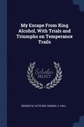 My Escape From King Alcohol, With Trials and Triumphs on Temperance Trails