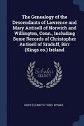 The Genealogy of the Descendants of Lawrence and Mary Antisell of Norwich and Willington, Conn., Including Some Records of Christopher Antisell of Sraduff, Birr (Kings co.) Ireland