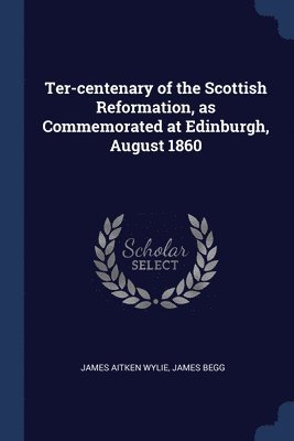 James Aitken Wylie, James Begg - Ter-centenary of the Scottish Reformation, as Commemorated at Edinburgh, August 1860, Häftad. Tillgänglighet: Lägg i varukorg