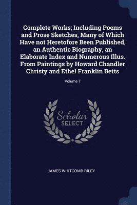 Complete Works; Including Poems and Prose Sketches, Many of Which Have not Heretofore Been Published, an Authentic Biography, an Elaborate Index and Numerous Illus. From Paintings by Howard Chandler Christy and Ethel Franklin Betts; Volume 7