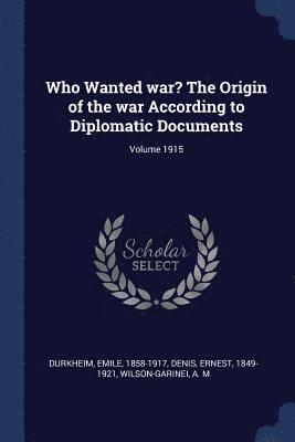 Emile Durkheim, Ernest Denis, Wilson-Garinei A M - Who Wanted war? The Origin of the war According to Diplomatic Documents; Volume 1915, Häftad