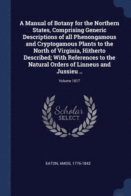 Amos Eaton - Manual of Botany for the Northern States, Comprising Generic Descriptions of all Phenongamous and Cryptogamous Plants to the North of Virginia, Hitherto Described; With References to the Natural Orders of Linneus and Jussieu ..; Volume 1817, Häftad. Tillgänglighet: Lägg i varukorg