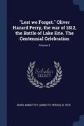 &quot;Lest we Forget.&quot; Oliver Hazard Perry, the war of 1812, the Battle of Lake Erie. The Centennial Celebration; Volume 2