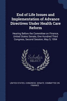 United States Congress Senate Committ - End of Life Issues and Implementation of Advance Directives Under Health Care Reform, Häftad