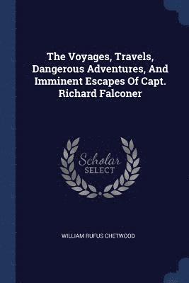 Voyages, Travels, Dangerous Adventures, And Imminent Escapes Of Capt. Richard Falconer