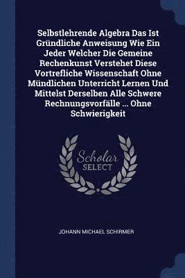Johann Michael Schirmer - Selbstlehrende Algebra Das Ist Gründliche Anweisung Wie Ein Jeder Welcher Die Gemeine Rechenkunst Verstehet Diese Vortrefliche Wissenschaft Ohne Mündlichen Unterricht Lernen Und Mittelst Derselben Alle Schwere Rechnungsvorfälle ... Ohne Schwierigkeit, Häftad. Tillgänglighet: Lägg i varukorg