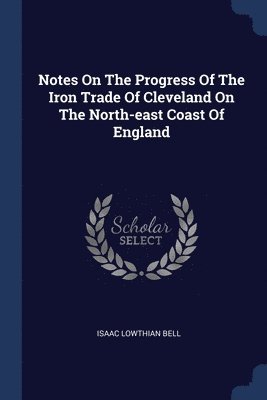 Isaac Lowthian Bell - Notes On The Progress Of The Iron Trade Of Cleveland On The North-east Coast Of England, Häftad