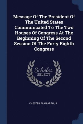 Chester Alan Arthur - Message Of The President Of The United States Communicated To The Two Houses Of Congress At The Beginning Of The Second Session Of The Forty Eighth Congress, Häftad