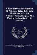 Catalogue of the Collection of Wiltshire Trade Tokens in the Museum of the Wiltshire Archaeological and Natural History Society at Devizes