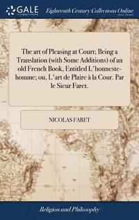 The art of Pleasing at Court; Being a Translation (with Some Additions) of an old French Book, Entitled L'honneste-homme; ou, L'art de Plaire  la Cour. Par le Sieur Faret.