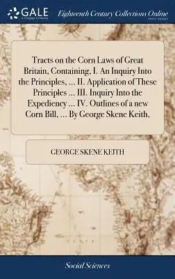 George Skene Keith - Tracts on the Corn Laws of Great Britain, Containing, I. An Inquiry Into the Principles, ... II. Application of These Principles ... III. Inquiry Into the Expediency ... IV. Outlines of a new Corn Bill, ... By George Skene Keith,, Inbunden. Tillgänglighet: Lägg i varukorg