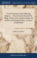 Twenty Sermons on the Following Subjects ... Preach'd in the Parish of St. Philip, Charles-town, South-Carolina. By the Reverend Samuel Quincy, Lecturer of Said Parish