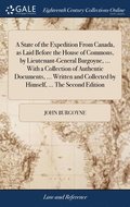 A State of the Expedition From Canada, as Laid Before the House of Commons, by Lieutenant-General Burgoyne, ... With a Collection of Authentic Documents, ... Written and Collected by Himself, ... The