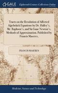 Tracts on the Resolution of Affected Algebrick Equations by Dr. Halley's, Mr. Raphson's, and Sir Isaac Newton's, Methods of Approximation. Published by Francis Maseres,