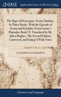 The Rape of Proserpine, From Claudian. In Three Books. With the Episode of Sextus and Erichtho, From Lucan's Pharsalia, Book VI. Translated by Mr. Jabez Hughes. The Second Edition, Corrected, and