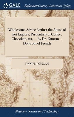 Daniel Duncan - Wholesome Advice Against the Abuse of hot Liquors, Particularly of Coffee, Chocolate, tea, ... By Dr. Duncan ... Done out of French, Inbunden