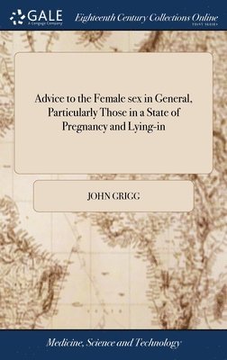 John Grigg - Advice to the Female sex in General, Particularly Those in a State of Pregnancy and Lying-in, Inbunden