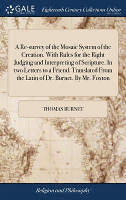 Thomas Burnet - Re-survey of the Mosaic System of the Creation. With Rules for the Right Judging and Interpreting of Scripture. In two Letters to a Friend. Translated From the Latin of Dr. Burnet. By Mr. Foxton, Inbunden