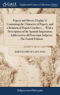 Popery and Slavery Display'd. Containing the Character of Popery, and a Relation of Popish Cruelties, ... With a Description of the Spanish Inquisition; ... Addressed to all Protestant Subjects; ...