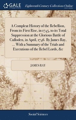 James Ray - Compleat History of the Rebellion, From its First Rise, in 1745, to its Total Suppression at the Glorious Battle of Culloden, in April, 1746. By James Ray, ... With a Summary of the Trials and Executions of the Rebel Lords, &c, Inbunden