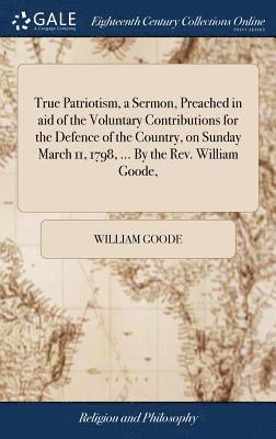 William Goode - True Patriotism, a Sermon, Preached in aid of the Voluntary Contributions for the Defence of the Country, on Sunday March 11, 1798, ... By the Rev. William Goode,, Inbunden