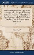 Travels Through Syria and Egypt, in the Years 1783, 1784, and 1785. Containing the Present Natural and Political State of Those Countries, ... By M. C.-F. Volney. Translated From the French. In two...